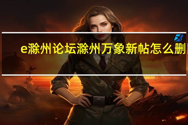 e滁州论坛滁州万象新帖怎么删除（e滁州论坛）