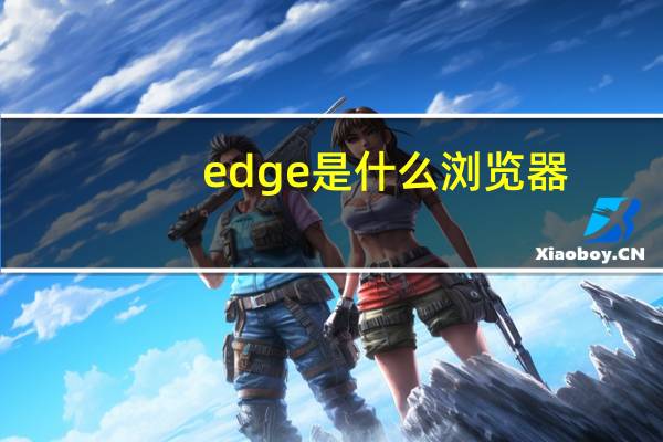 edge是什么浏览器（edge是什么）