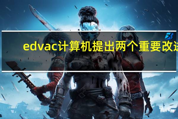 edvac计算机提出两个重要改进（edvac）
