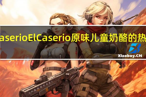 el caserio El Caserio 原味儿童奶酪的热量是多少