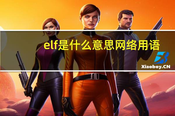 elf是什么意思网络用语(elf是什么意思)