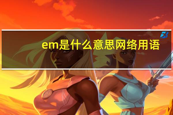 em是什么意思网络用语（EM是什么意思 有几种解释）
