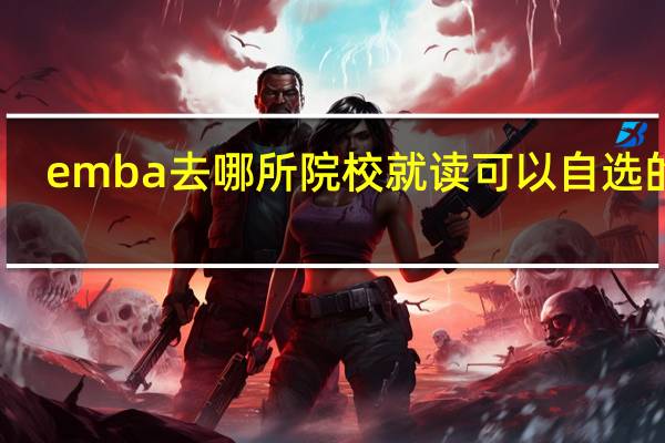 emba去哪所院校就读可以自选的吗