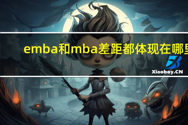 emba和mba差距都体现在哪里