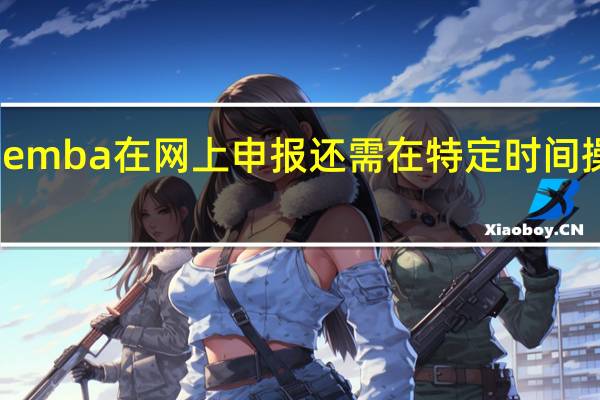 emba在网上申报还需在特定时间操作吗