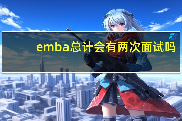 emba总计会有两次面试吗