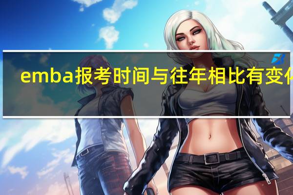 emba报考时间与往年相比有变化吗