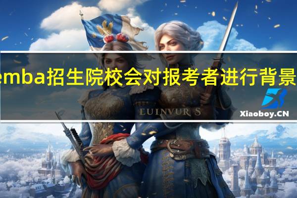 emba招生院校会对报考者进行背景评估吗