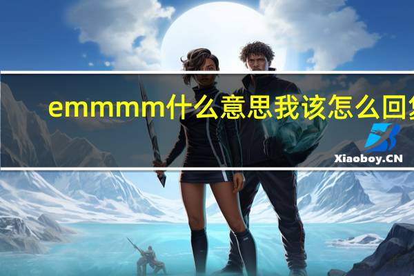 emmmm什么意思我该怎么回复（emmmm什么意思）