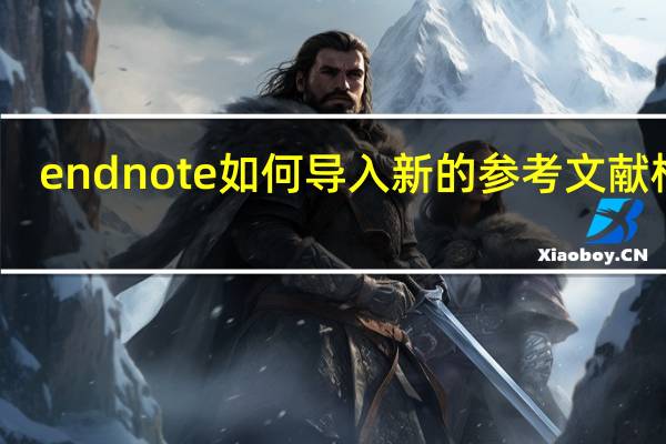 endnote如何导入新的参考文献格式（endnote怎么导入期刊参考文献格式style）