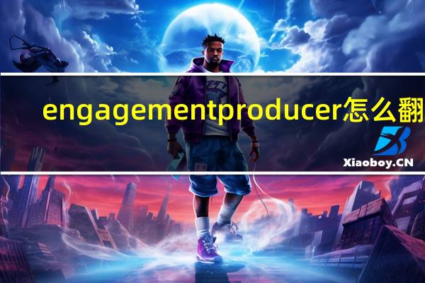 engagement producer怎么翻译（engagement）