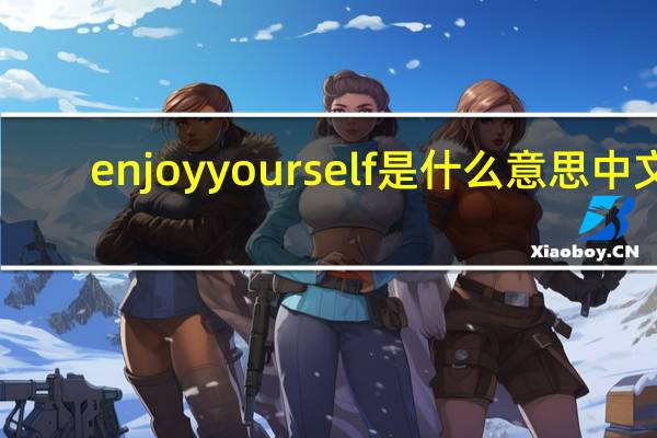 enjoyyourself是什么意思中文（enjoy yourself）