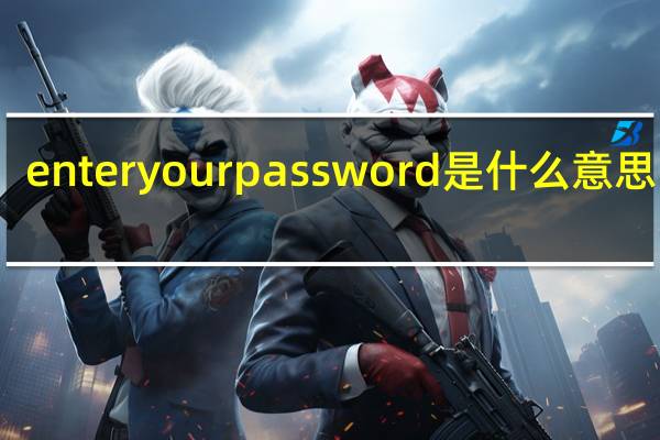 enteryourpassword是什么意思中文(enter password是什么意思)