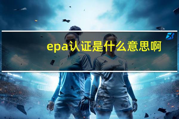 epa认证是什么意思啊（epa认证是什么）