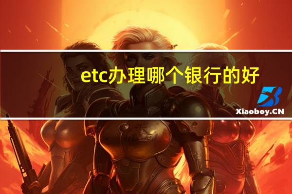 etc办理哪个银行的好（etc办理）