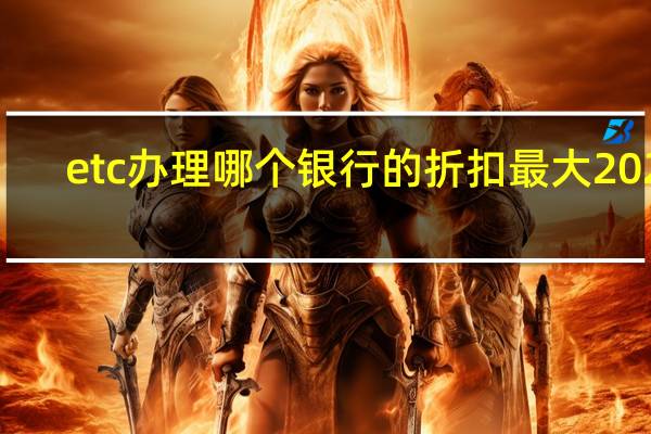 etc办理哪个银行的折扣最大2020(etc办理哪个银行的折扣最大)