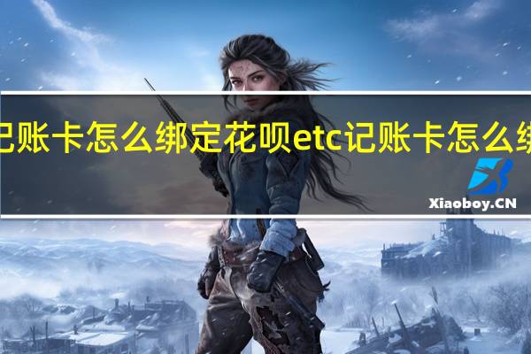 etc记账卡怎么绑定花呗 etc记账卡怎么绑定银行卡