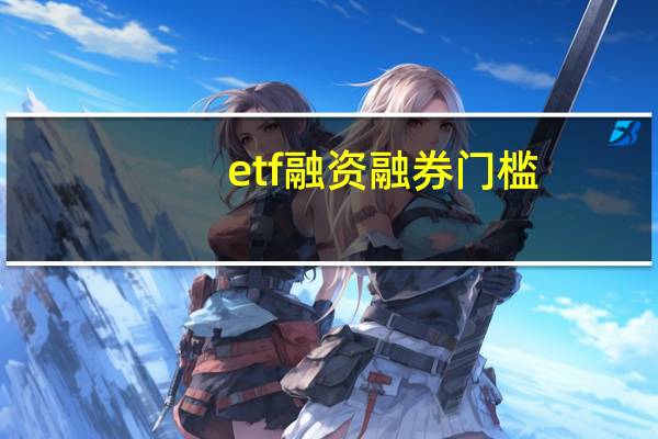 etf融资融券门槛（融资融券门槛）