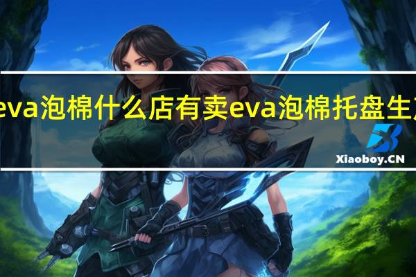 eva泡棉什么店有卖 eva泡棉托盘生产厂家