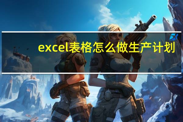 excel表格怎么做生产计划
