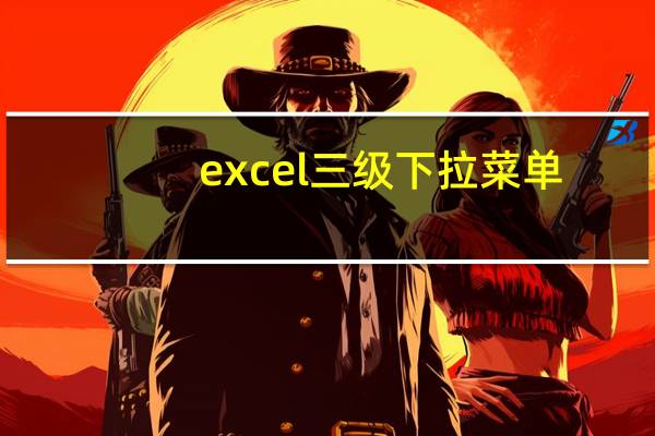 excel三级下拉菜单（excel四级下拉菜单）