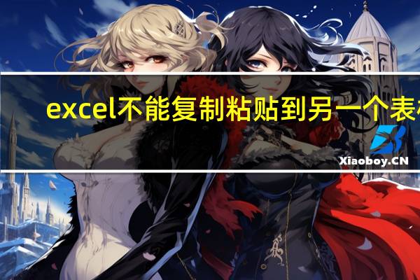excel不能复制粘贴到另一个表格（excel不能复制粘贴）