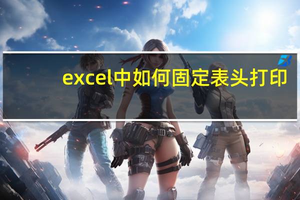 excel中如何固定表头打印（怎样固定打印Excel的表头）