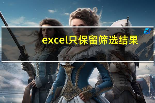 excel 只保留筛选结果（excel分类汇总后怎么只保留汇总结果）