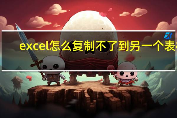 excel怎么复制不了到另一个表格（excel无法复制到另一表格）