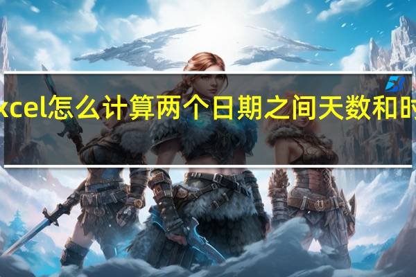 excel怎么计算两个日期之间天数和时间计算