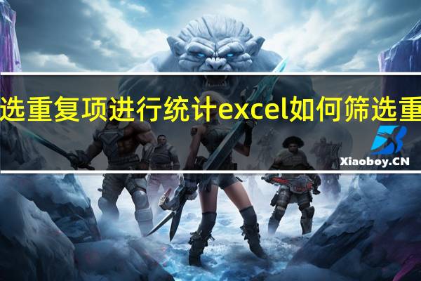 excel怎样筛选重复项 进行统计 excel如何筛选重复数据并统计数量