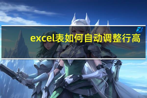 excel表如何自动调整行高（excel表 自动调整行高怎么设置）