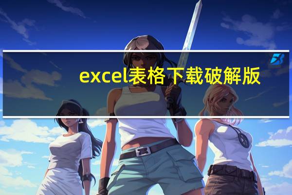 excel表格下载破解版（excel表格下载）