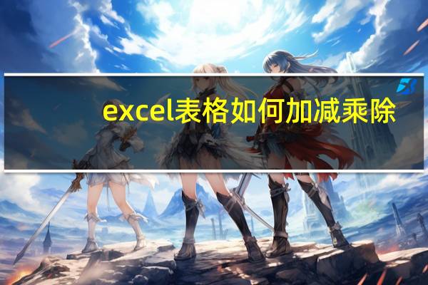 excel表格如何加减乘除（excel表格自动加减乘除）