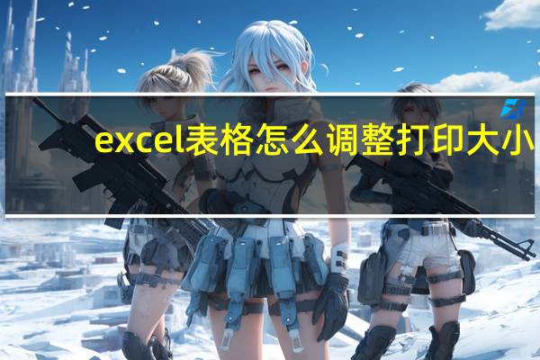 excel表格怎么调整打印大小（怎样调整excel表格大小）