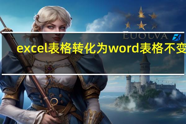 excel表格转化为word表格不变形（excel表格转化为word表格）