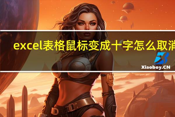 excel 表格鼠标变成十字怎么取消掉（excel 表格鼠标变成十字怎么取消）