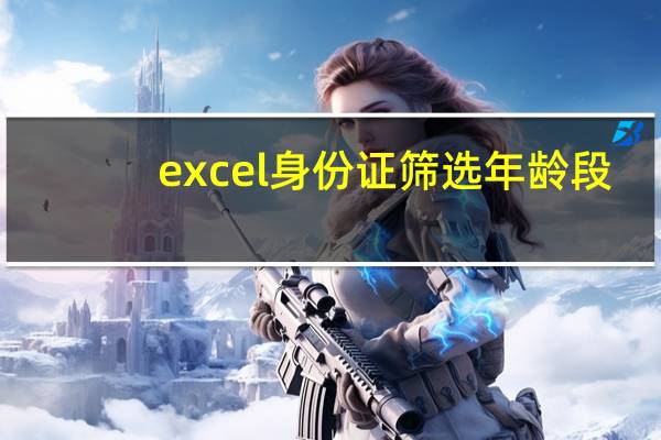 excel身份证筛选年龄段（excel身份证筛选年龄）