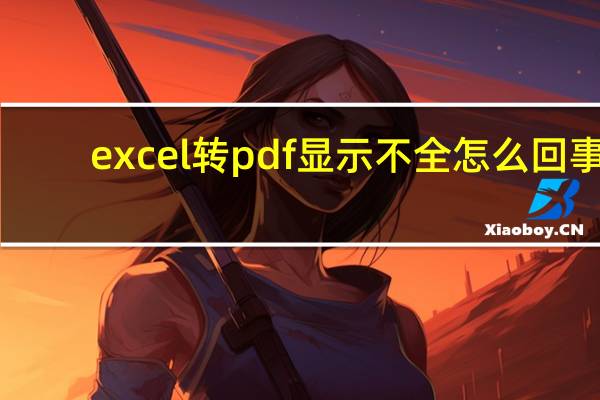 excel转pdf显示不全怎么回事（excel转pdf）