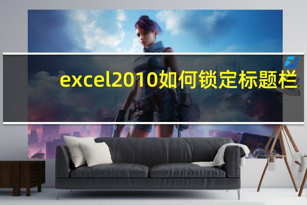 excel2010如何锁定标题栏（excel表格标题栏锁定）
