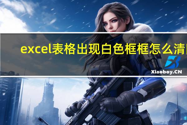 excel表格出现白色框框怎么清除