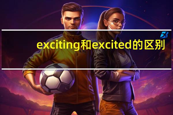 exciting和excited的区别