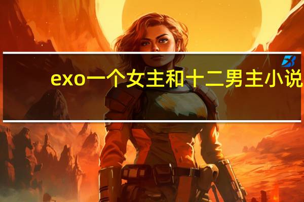 exo一个女主和十二男主小说（exo小说一女十二男）