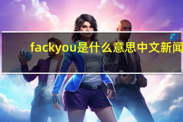 fackyou是什么意思中文 新闻（fack you）