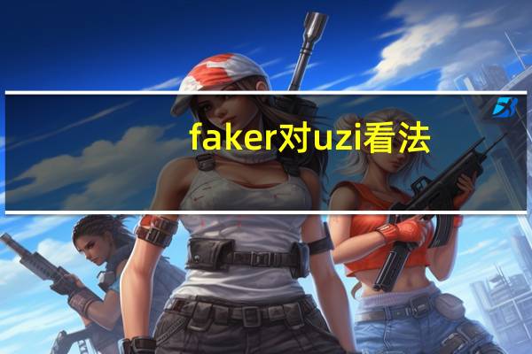 faker对uzi看法（faker对uzi的评价）