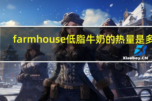 farm house 低脂牛奶的热量是多少
