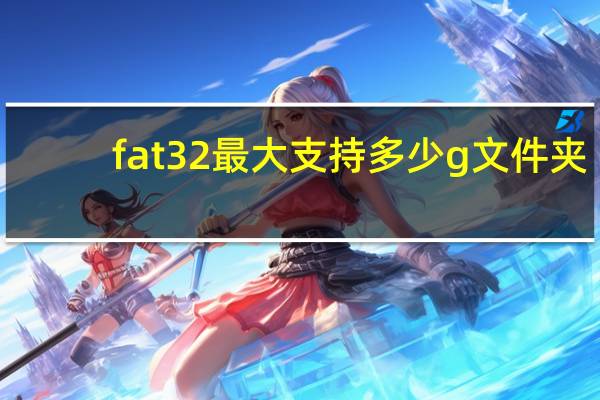 fat32最大支持多少g文件夹（fat32最大支持多少g）