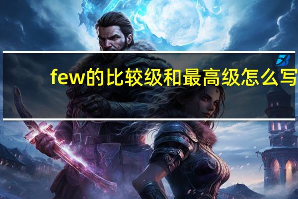 few的比较级和最高级怎么写（few的比较级和最高级）