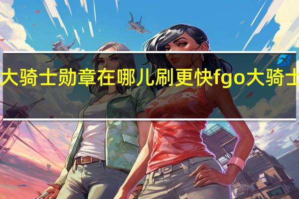 fgo大骑士勋章在哪儿刷更快 fgo大骑士勋章掉落