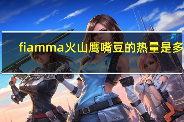 fiamma 火山鹰嘴豆的热量是多少